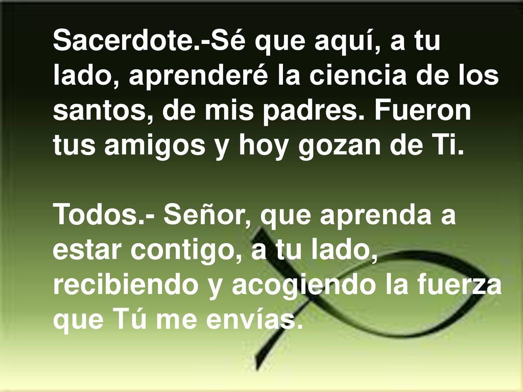 Sacerdote.-Sé que aquí, a tu lado, aprenderé la ciencia de los santos, de mis padres. Fueron tus amigos y hoy gozan de Ti.