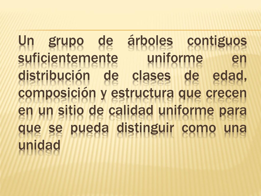 Un grupo de árboles contiguos suficientemente uniforme en distribución de clases de edad, composición y estructura que crecen en un sitio de calidad uniforme para que se pueda distinguir como una unidad