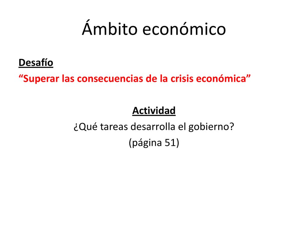 Ámbito económico Desafío Superar las consecuencias de la crisis económica Actividad ¿Qué tareas desarrolla el gobierno.