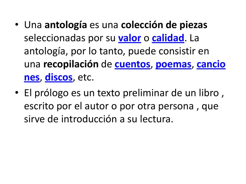 Una antología es una colección de piezas seleccionadas por su valor o calidad. La antología, por lo tanto, puede consistir en una recopilación de cuentos, poemas, canciones, discos, etc.