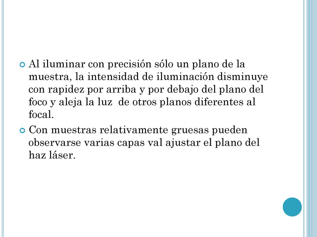 Al iluminar con precisión sólo un plano de la muestra, la intensidad de iluminación disminuye con rapidez por arriba y por debajo del plano del foco y aleja la luz de otros planos diferentes al focal.
