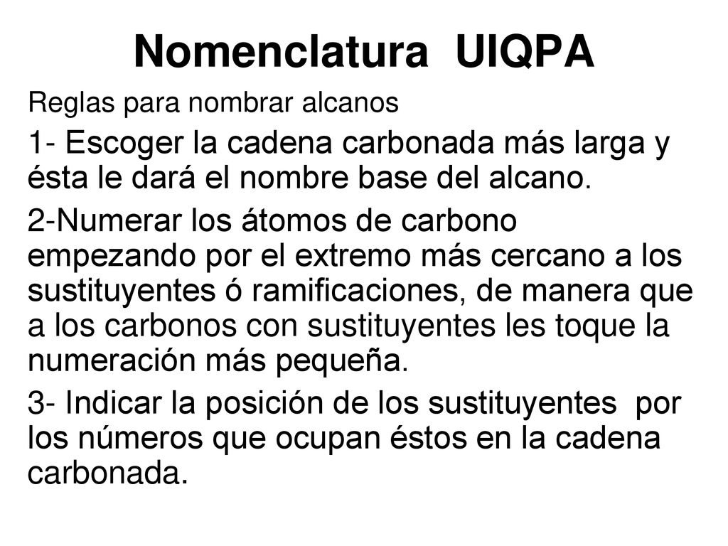 Nomenclatura UIQPA Reglas para nombrar alcanos. 1- Escoger la cadena carbonada más larga y ésta le dará el nombre base del alcano.