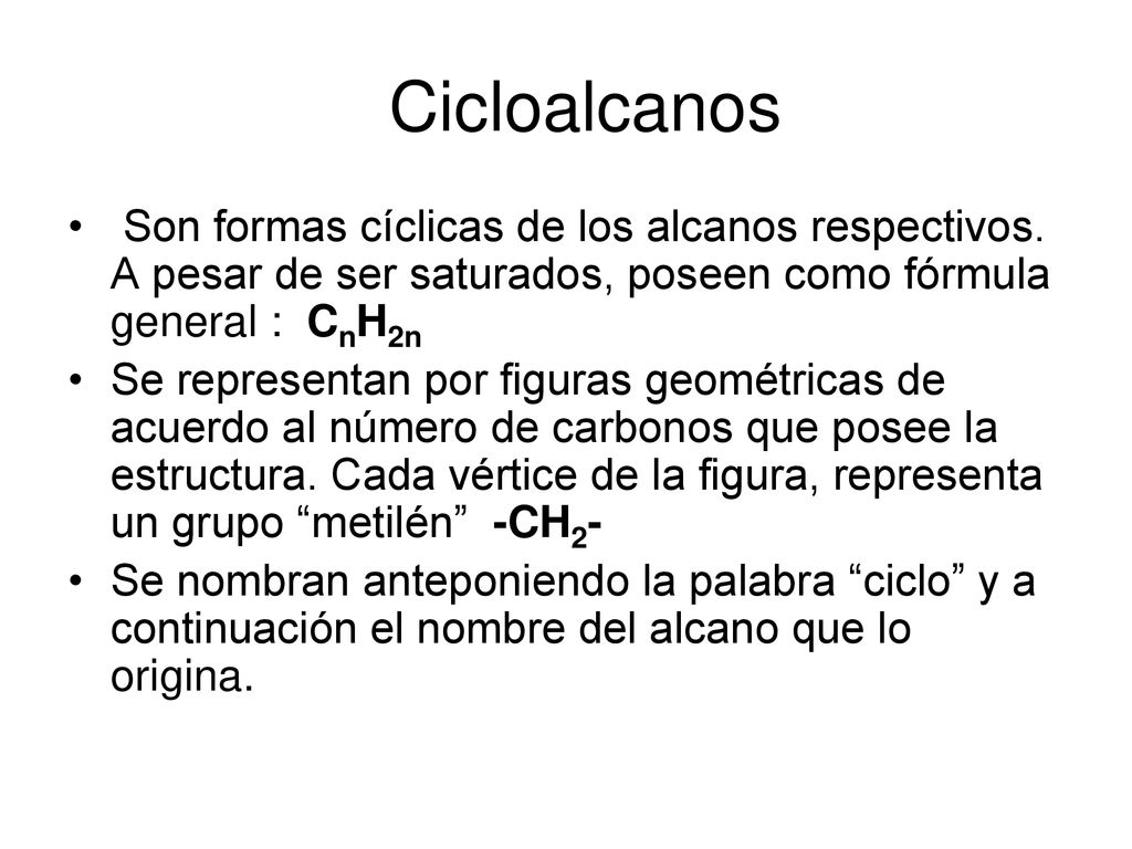 Cicloalcanos Son formas cíclicas de los alcanos respectivos. A pesar de ser saturados, poseen como fórmula general : CnH2n.