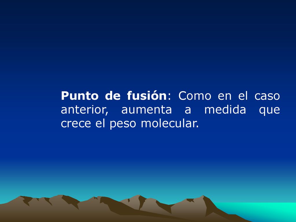Punto de fusión: Como en el caso anterior, aumenta a medida que crece el peso molecular.