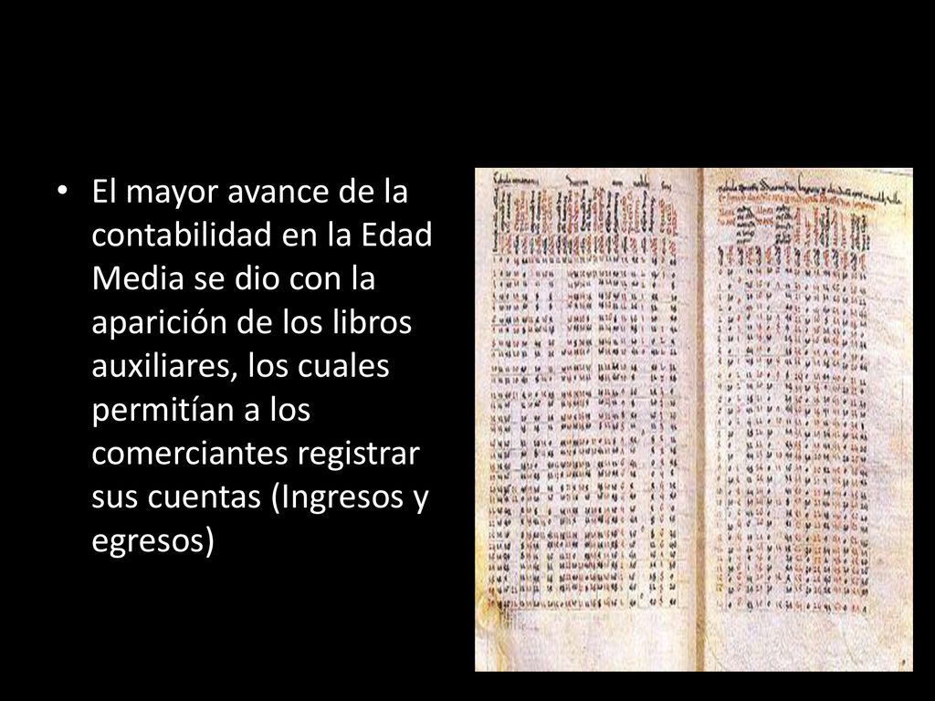 El mayor avance de la contabilidad en la Edad Media se dio con la aparición de los libros auxiliares, los cuales permitían a los comerciantes registrar sus cuentas (Ingresos y egresos)
