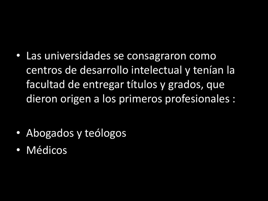 Las universidades se consagraron como centros de desarrollo intelectual y tenían la facultad de entregar títulos y grados, que dieron origen a los primeros profesionales :