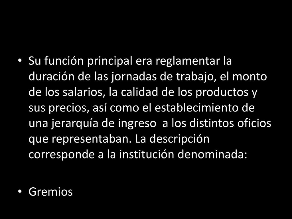 Su función principal era reglamentar la duración de las jornadas de trabajo, el monto de los salarios, la calidad de los productos y sus precios, así como el establecimiento de una jerarquía de ingreso a los distintos oficios que representaban. La descripción corresponde a la institución denominada: