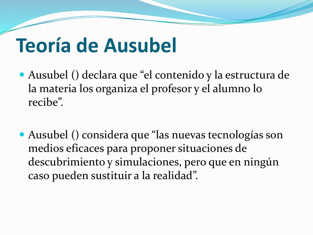 Teoría de Ausubel Ausubel () declara que el contenido y la estructura de la materia los organiza el profesor y el alumno lo recibe .