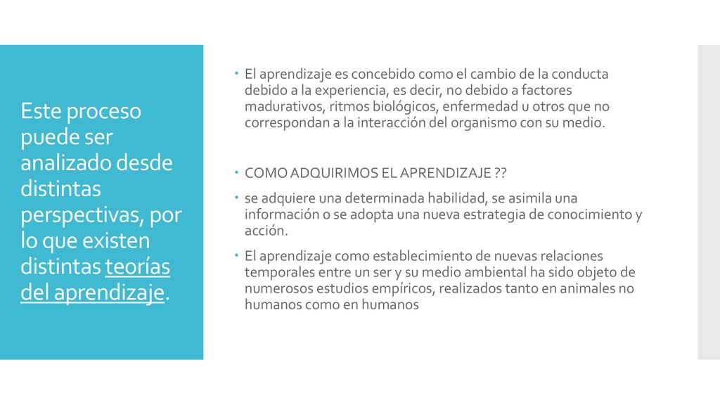 El aprendizaje es concebido como el cambio de la conducta debido a la experiencia, es decir, no debido a factores madurativos, ritmos biológicos, enfermedad u otros que no correspondan a la interacción del organismo con su medio.