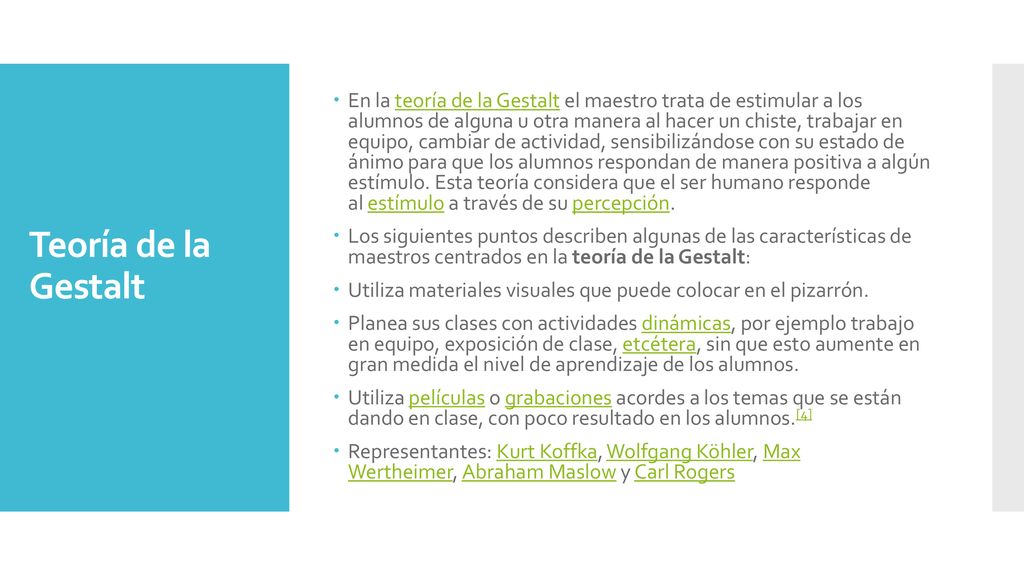 En la teoría de la Gestalt el maestro trata de estimular a los alumnos de alguna u otra manera al hacer un chiste, trabajar en equipo, cambiar de actividad, sensibilizándose con su estado de ánimo para que los alumnos respondan de manera positiva a algún estímulo. Esta teoría considera que el ser humano responde al estímulo a través de su percepción.