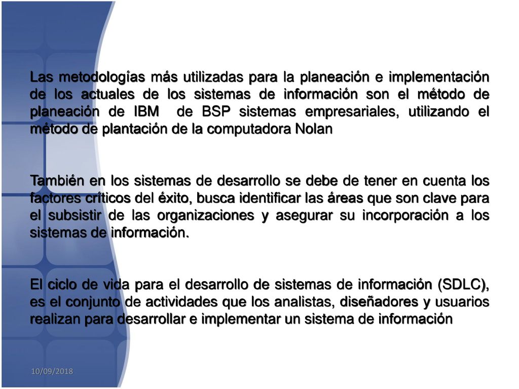 Las metodologías más utilizadas para la planeación e implementación de los actuales de los sistemas de información son el método de planeación de IBM de BSP sistemas empresariales, utilizando el método de plantación de la computadora Nolan