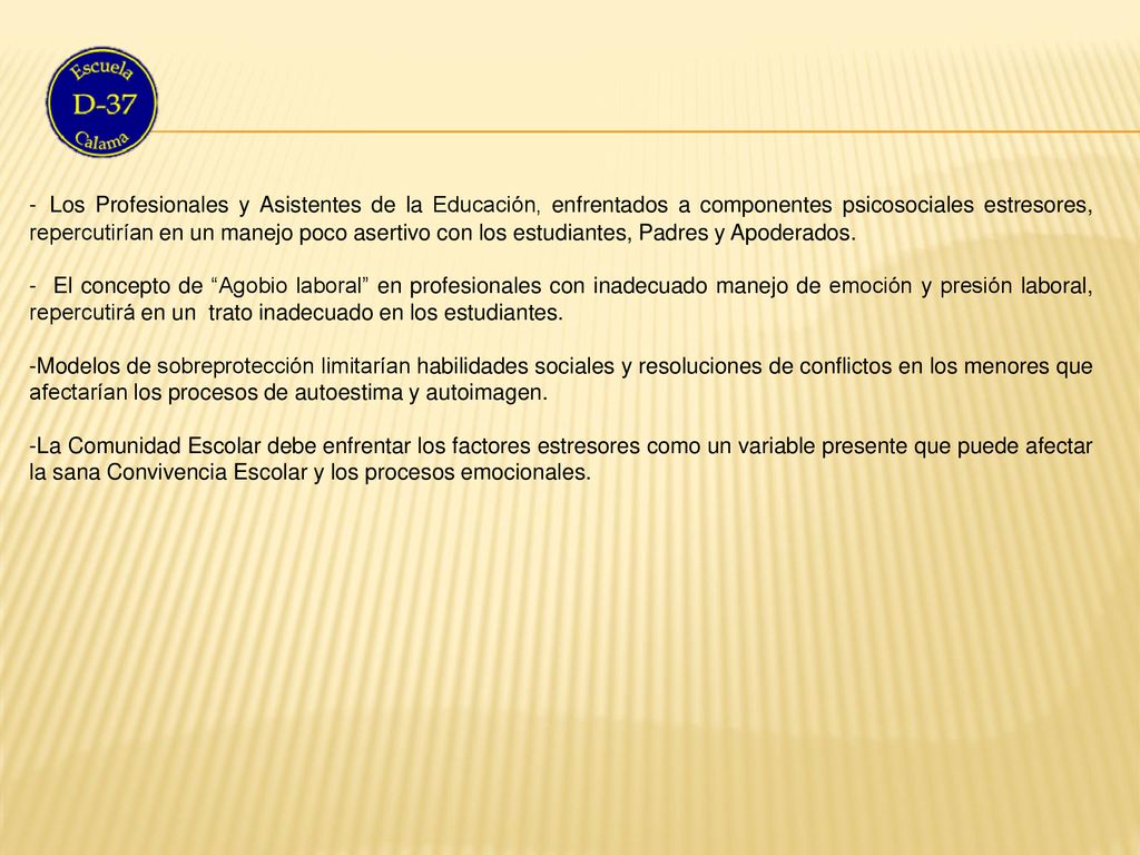 - Los Profesionales y Asistentes de la Educación, enfrentados a componentes psicosociales estresores, repercutirían en un manejo poco asertivo con los estudiantes, Padres y Apoderados.