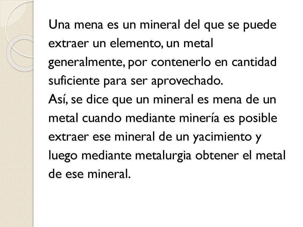 Una mena es un mineral del que se puede extraer un elemento, un metal generalmente, por contenerlo en cantidad suficiente para ser aprovechado.