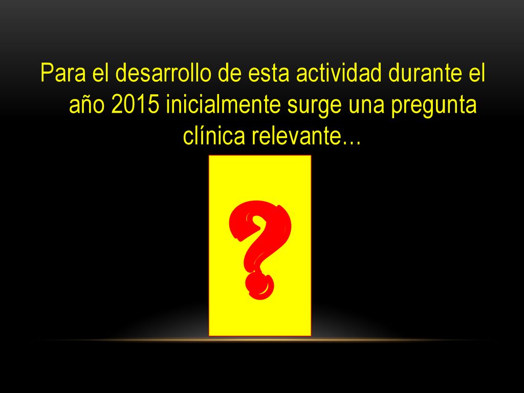 Para el desarrollo de esta actividad durante el año 2015 inicialmente surge una pregunta clínica relevante…