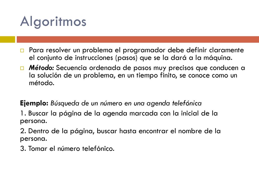 Algoritmos Para resolver un problema el programador debe definir claramente el conjunto de instrucciones (pasos) que se la dará a la máquina.