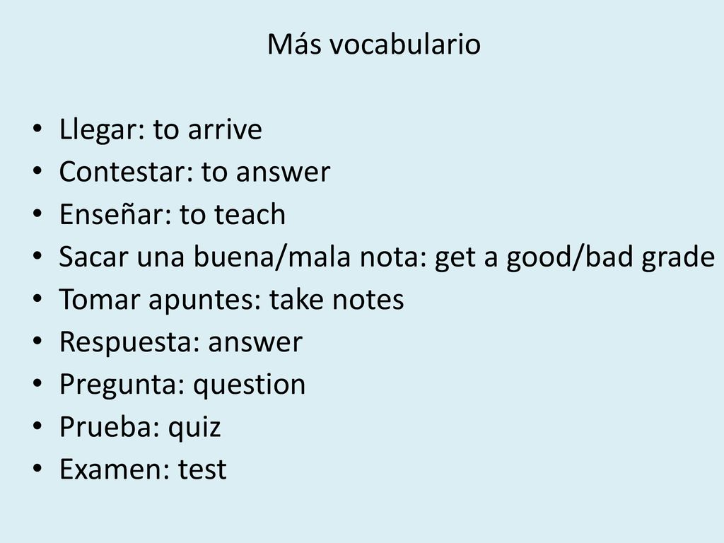 Más vocabulario Llegar: to arrive. Contestar: to answer. Enseñar: to teach. Sacar una buena/mala nota: get a good/bad grade.