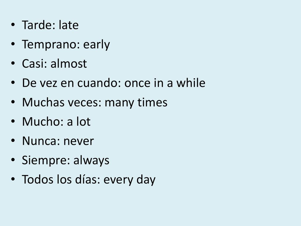 Tarde: late Temprano: early. Casi: almost. De vez en cuando: once in a while. Muchas veces: many times.