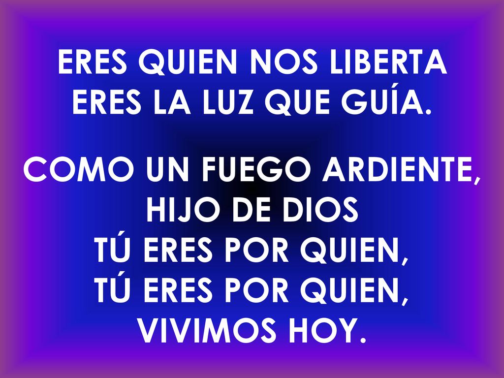ERES QUIEN NOS LIBERTA ERES LA LUZ QUE GUÍA. COMO UN FUEGO ARDIENTE, HIJO DE DIOS. TÚ ERES POR QUIEN,
