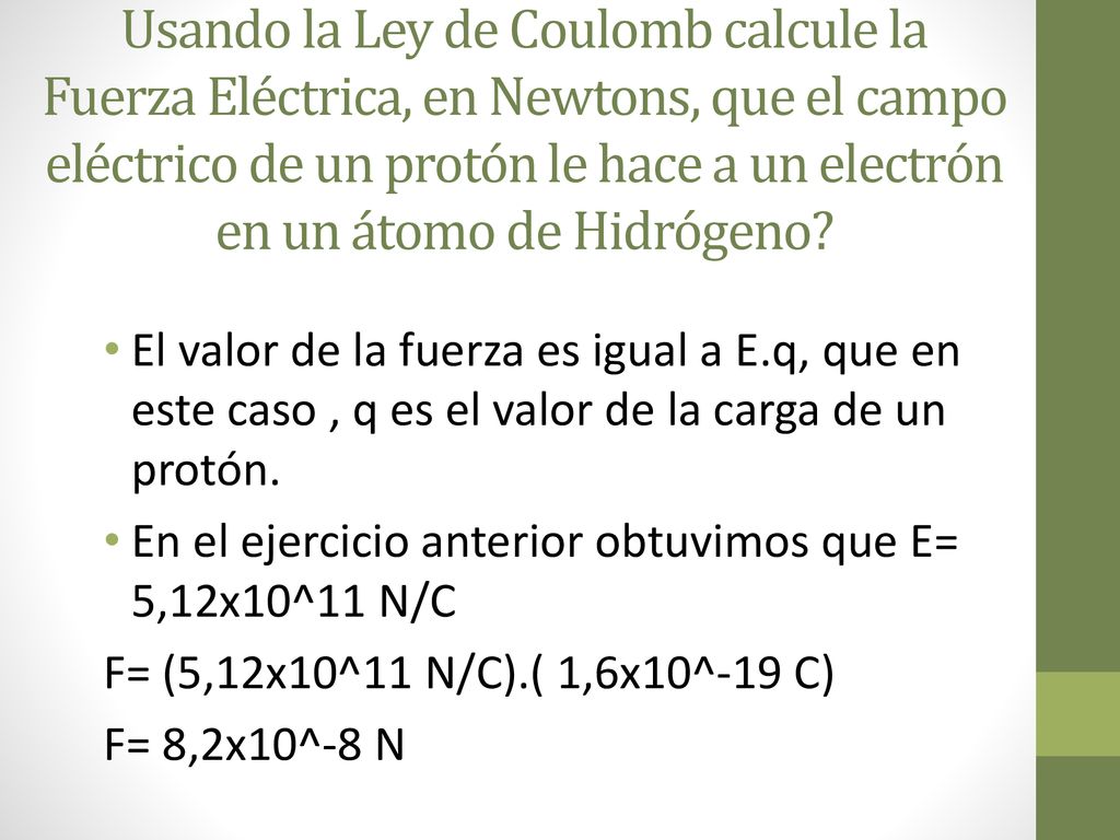 Usando la Ley de Coulomb calcule la Fuerza Eléctrica, en Newtons, que el campo eléctrico de un protón le hace a un electrón en un átomo de Hidrógeno