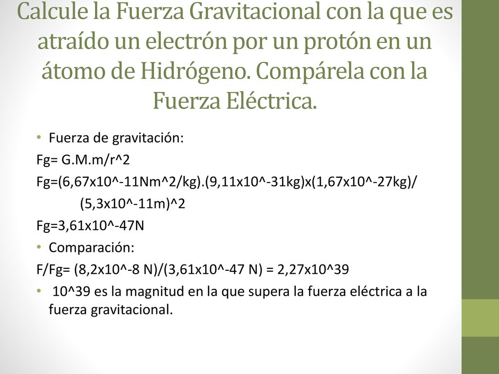 Calcule la Fuerza Gravitacional con la que es atraído un electrón por un protón en un átomo de Hidrógeno. Compárela con la Fuerza Eléctrica.