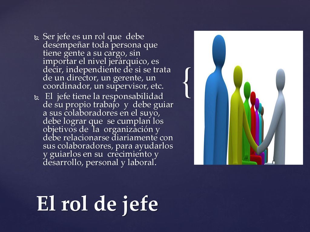 Ser jefe es un rol que debe desempeñar toda persona que tiene gente a su cargo, sin importar el nivel jerárquico, es decir, independiente de si se trata de un director, un gerente, un coordinador, un supervisor, etc.