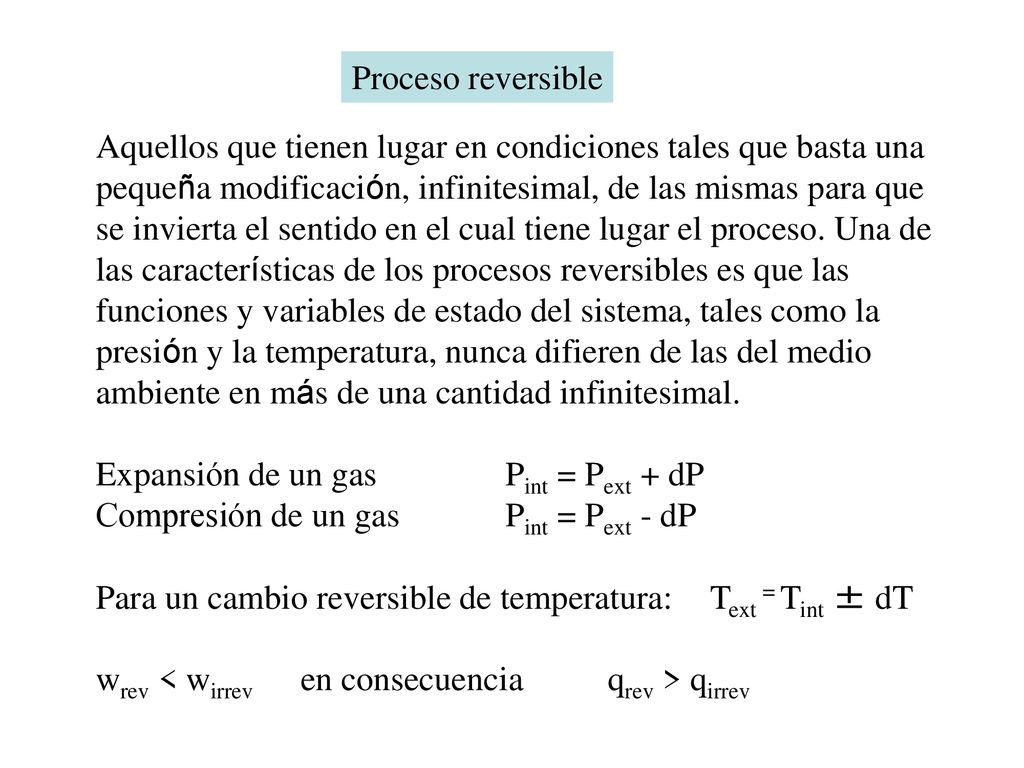 Proceso reversible Aquellos que tienen lugar en condiciones tales que basta una. pequeña modificación, infinitesimal, de las mismas para que.