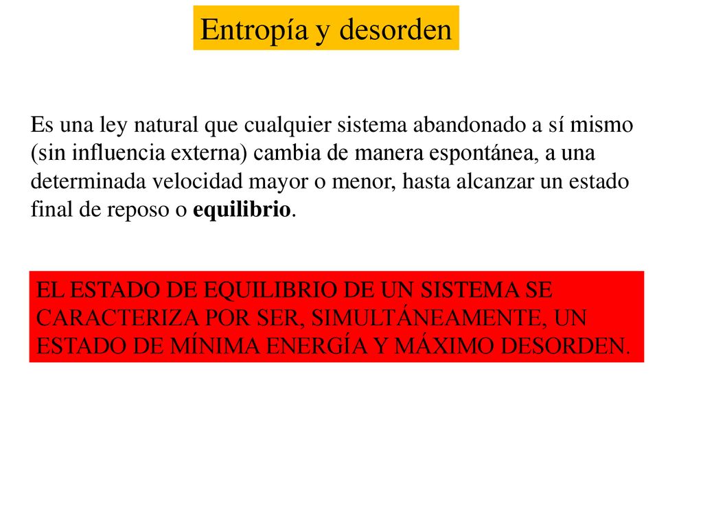 Entropía y desorden Es una ley natural que cualquier sistema abandonado a sí mismo. (sin influencia externa) cambia de manera espontánea, a una.