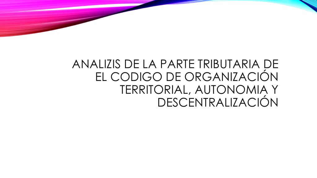 ANALIZIS DE LA PARTE TRIBUTARIA DE EL CODIGO DE ORGANIZACIÓN TERRITORIAL, AUTONOMIA Y DESCENTRALIZACIÓN