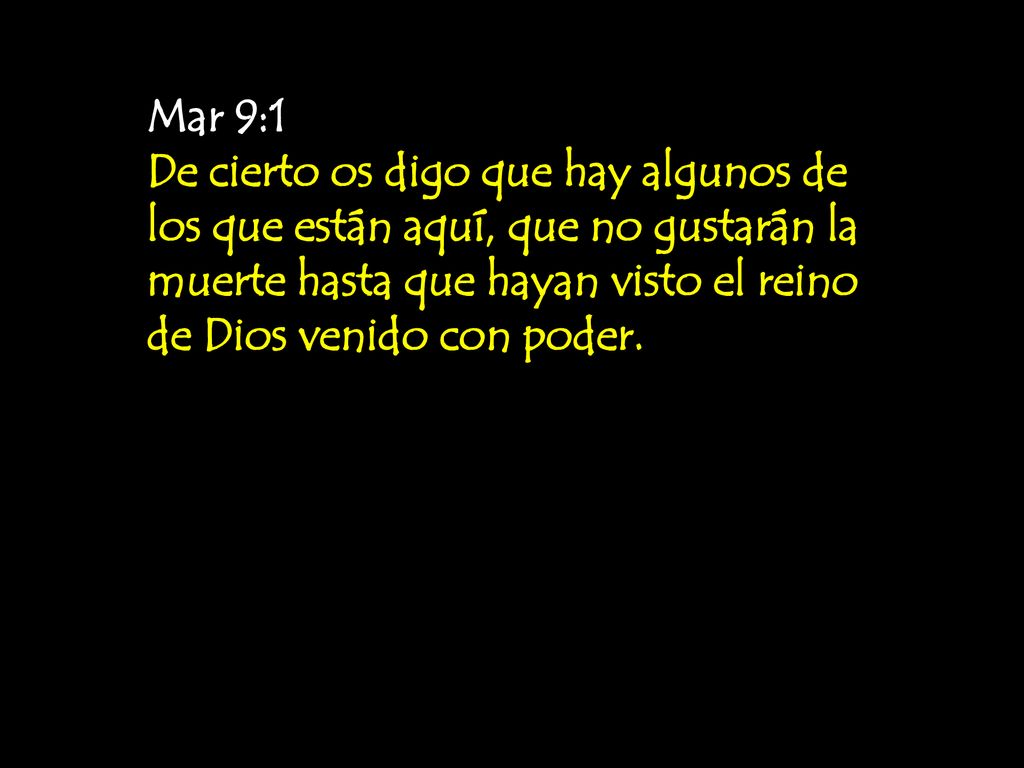 Mar 9:1 De cierto os digo que hay algunos de los que están aquí, que no gustarán la muerte hasta que hayan visto el reino de Dios venido con poder.