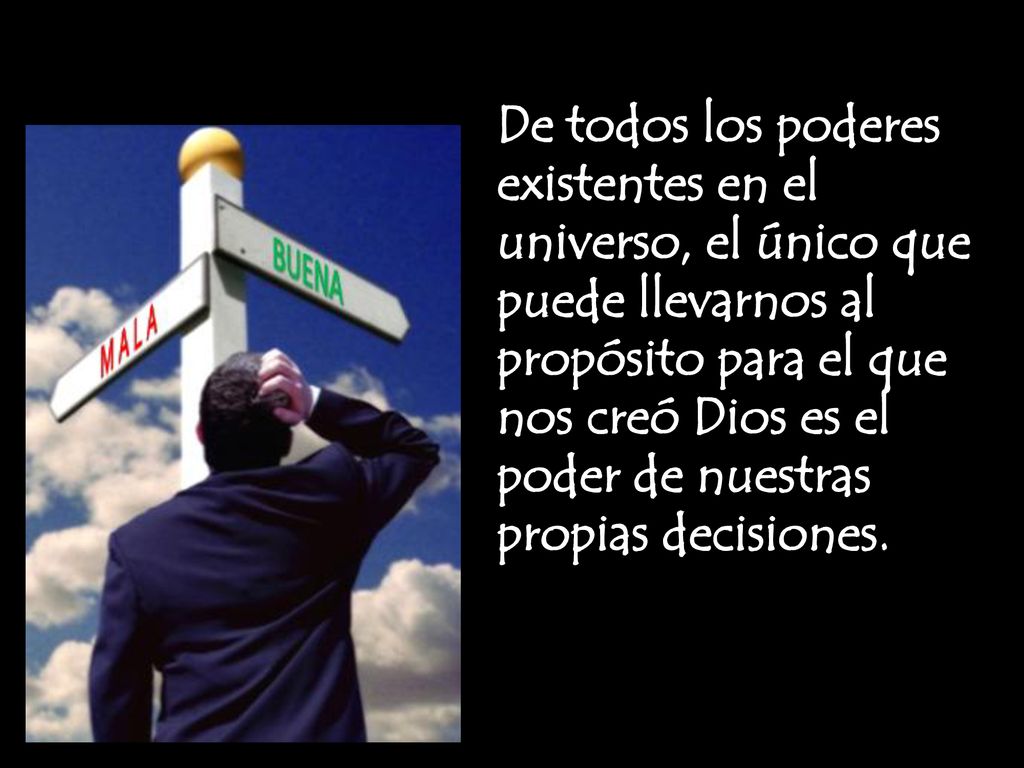 De todos los poderes existentes en el universo, el único que puede llevarnos al propósito para el que nos creó Dios es el poder de nuestras propias decisiones.