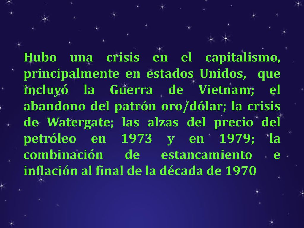 Hubo una crisis en el capitalismo, principalmente en estados Unidos, que incluyó la Guerra de Vietnam; el abandono del patrón oro/dólar; la crisis de Watergate; las alzas del precio del petróleo en 1973 y en 1979; la combinación de estancamiento e inflación al final de la década de 1970