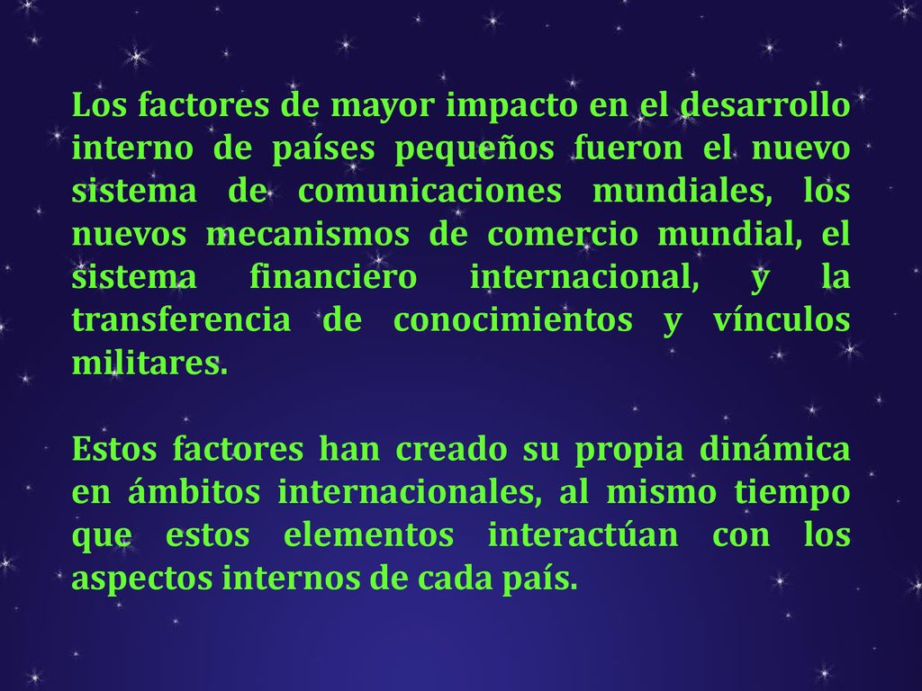 Los factores de mayor impacto en el desarrollo interno de países pequeños fueron el nuevo sistema de comunicaciones mundiales, los nuevos mecanismos de comercio mundial, el sistema financiero internacional, y la transferencia de conocimientos y vínculos militares.