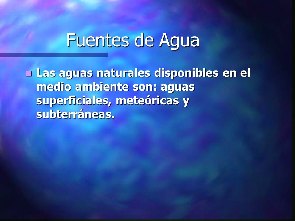 Fuentes de Agua Las aguas naturales disponibles en el medio ambiente son: aguas superficiales, meteóricas y subterráneas.