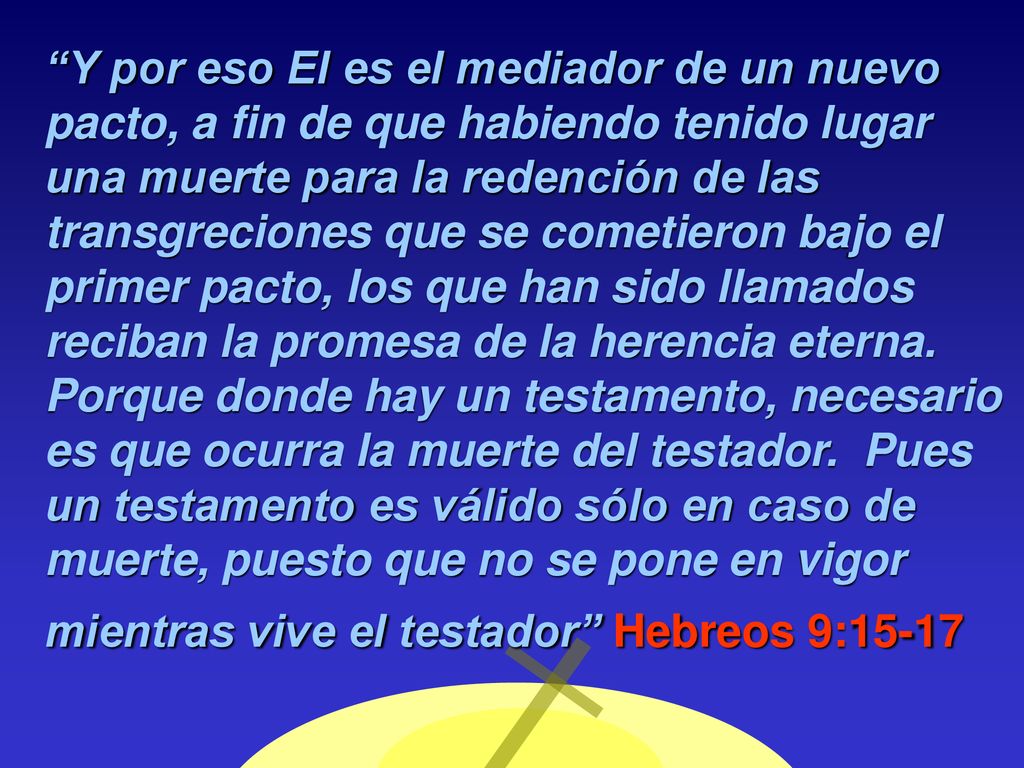 Y por eso El es el mediador de un nuevo pacto, a fin de que habiendo tenido lugar una muerte para la redención de las transgreciones que se cometieron bajo el primer pacto, los que han sido llamados reciban la promesa de la herencia eterna.