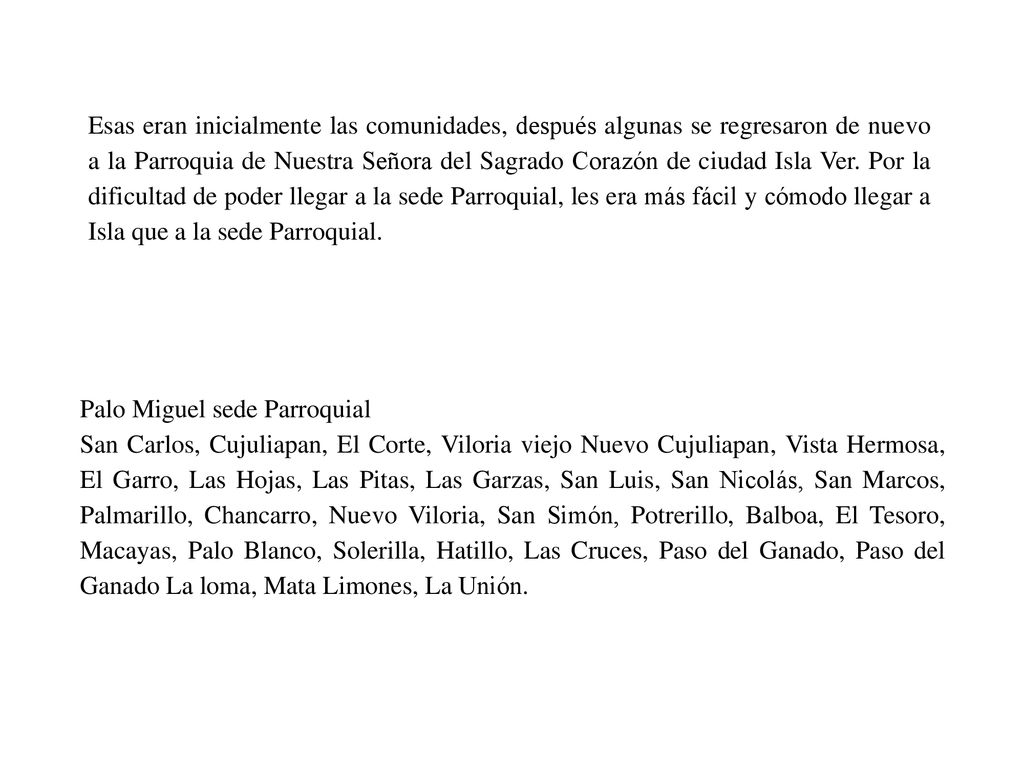 Esas eran inicialmente las comunidades, después algunas se regresaron de nuevo a la Parroquia de Nuestra Señora del Sagrado Corazón de ciudad Isla Ver. Por la dificultad de poder llegar a la sede Parroquial, les era más fácil y cómodo llegar a Isla que a la sede Parroquial.