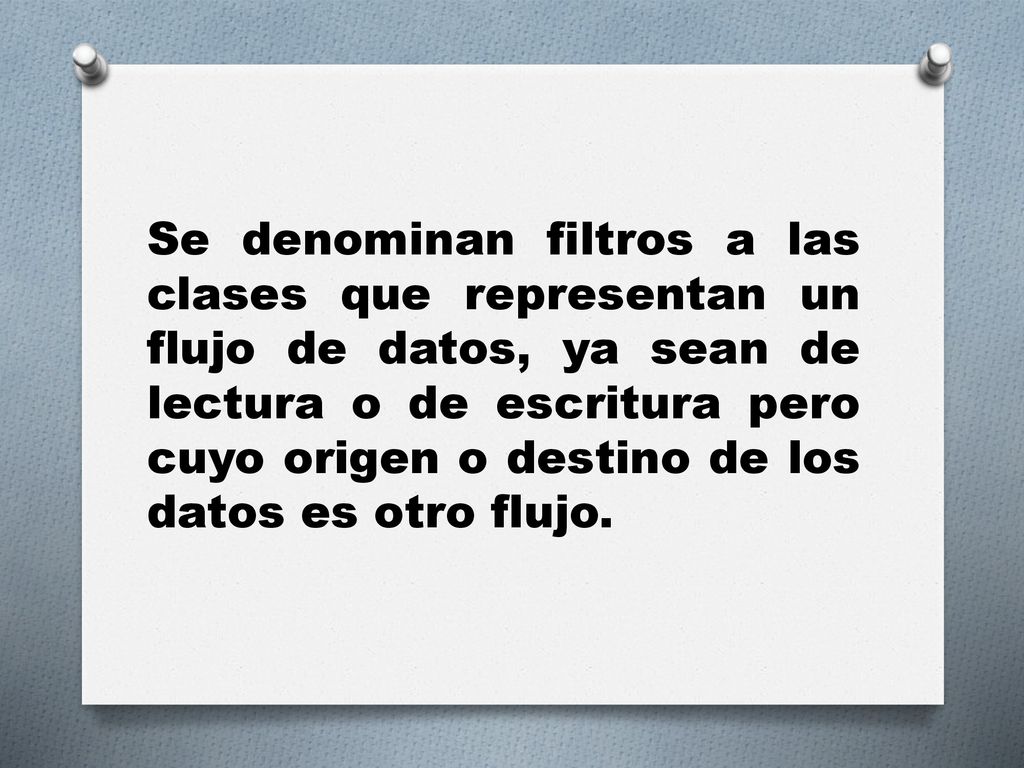 Se denominan filtros a las clases que representan un flujo de datos, ya sean de lectura o de escritura pero cuyo origen o destino de los datos es otro flujo.