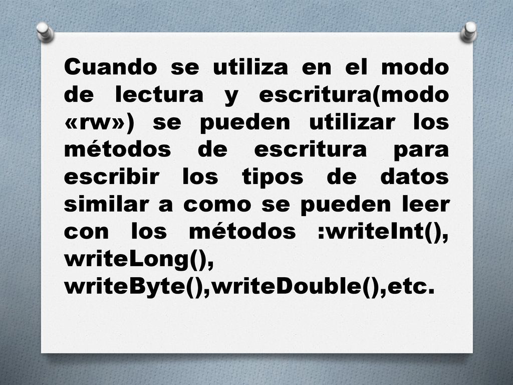 Cuando se utiliza en el modo de lectura y escritura(modo «rw») se pueden utilizar los métodos de escritura para escribir los tipos de datos similar a como se pueden leer con los métodos :writeInt(), writeLong(), writeByte(),writeDouble(),etc.