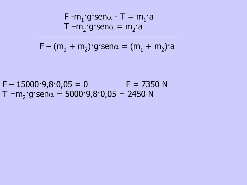 F -m1·g·sena - T = m1·a T –m2·g·sena = m2·a. F – (m1 + m2)·g·sena = (m1 + m2)·a. F – 15000·9,8·0,05 = 0 F = 7350 N.