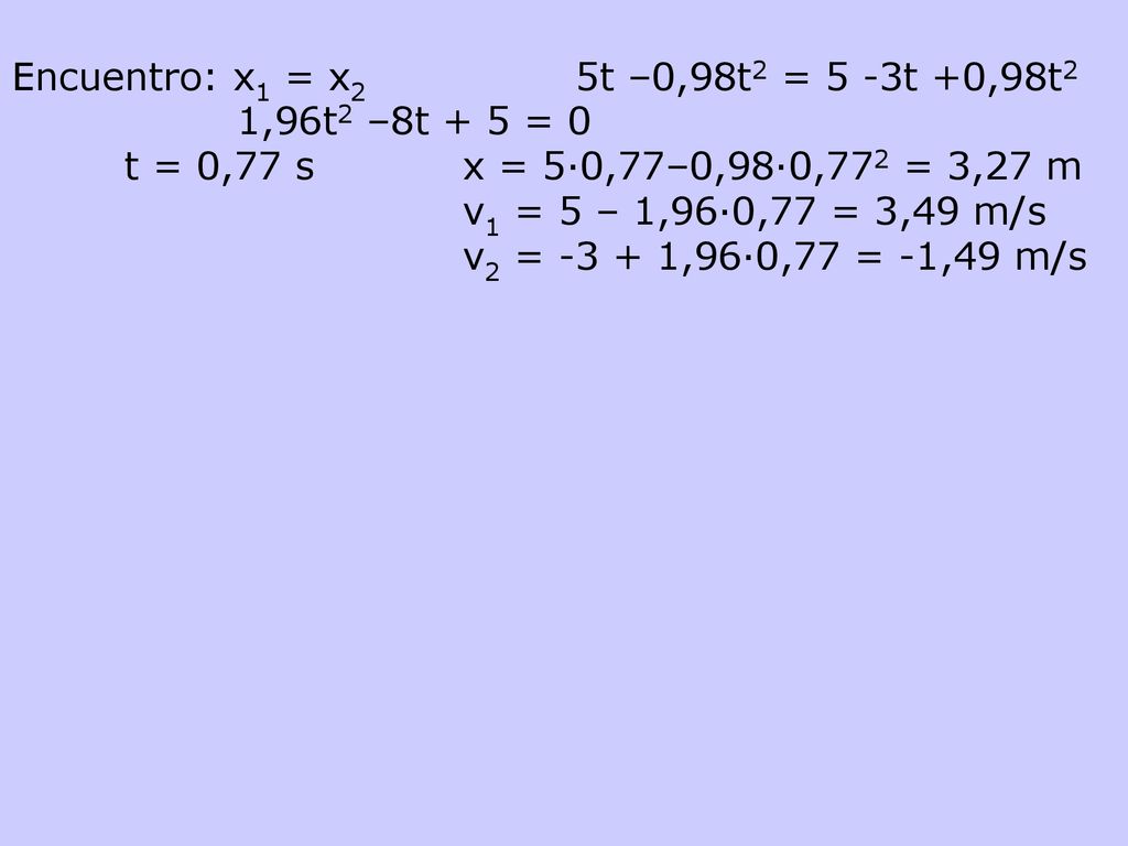 Encuentro: x1 = x2 5t –0,98t2 = 5 -3t +0,98t2 1,96t2 –8t + 5 = 0