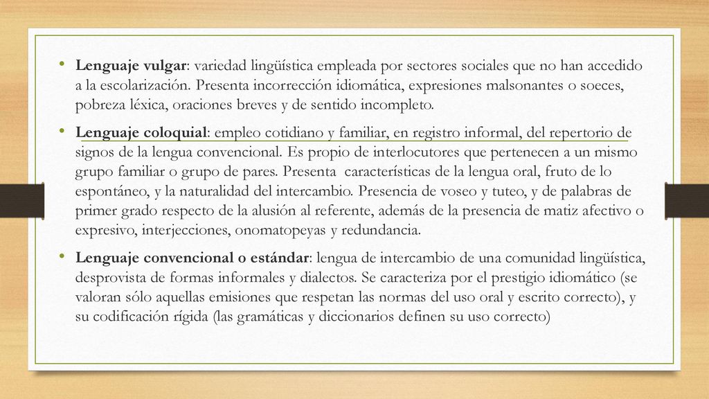 Lenguaje vulgar: variedad lingüística empleada por sectores sociales que no han accedido a la escolarización. Presenta incorrección idiomática, expresiones malsonantes o soeces, pobreza léxica, oraciones breves y de sentido incompleto.