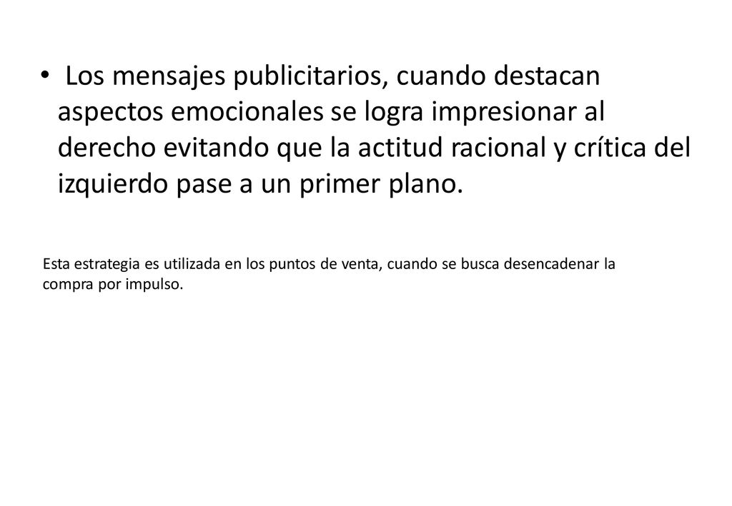 Los mensajes publicitarios, cuando destacan aspectos emocionales se logra impresionar al derecho evitando que la actitud racional y crítica del izquierdo pase a un primer plano.