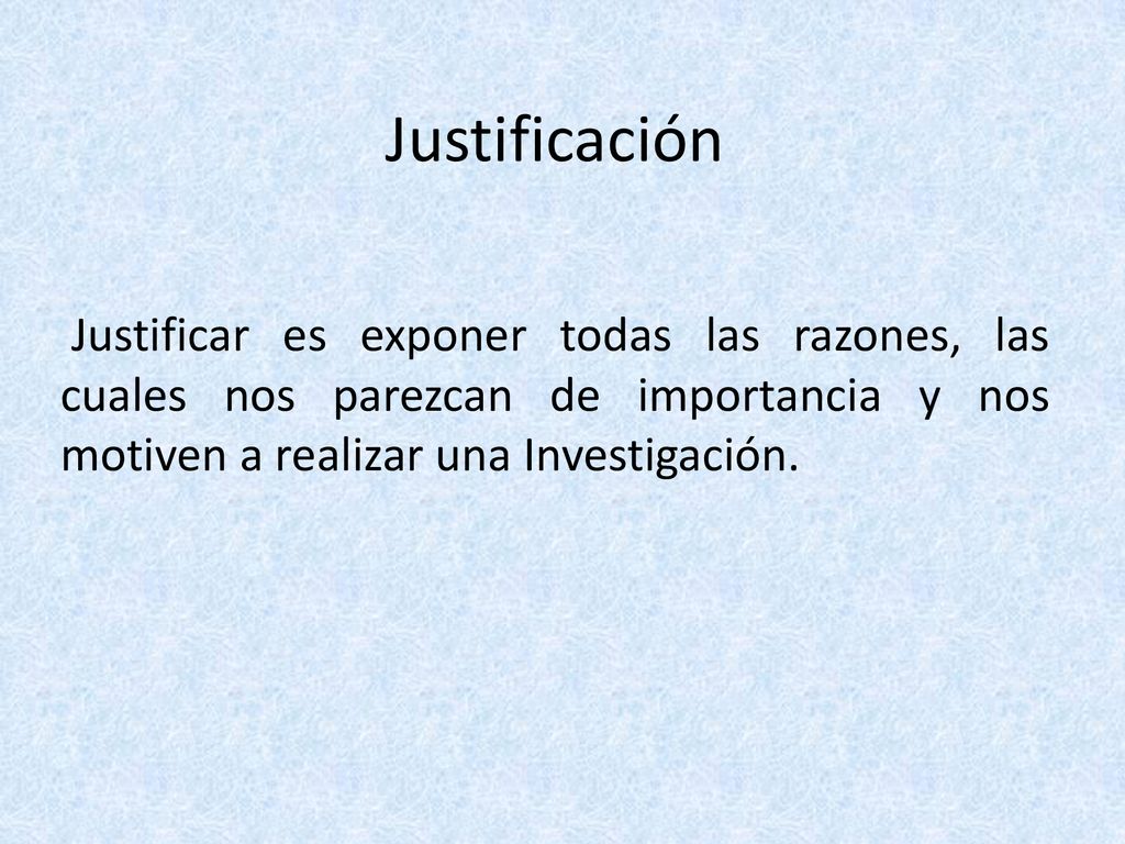 Justificación Justificar es exponer todas las razones, las cuales nos parezcan de importancia y nos motiven a realizar una Investigación.