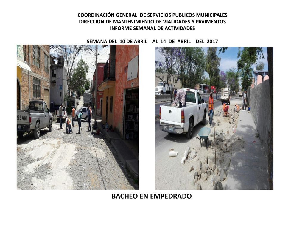 COORDINACIÓN GENERAL DE SERVICIOS PUBLICOS MUNICIPALES DIRECCION DE MANTENIMIENTO DE VIALIDADES Y PAVIMENTOS INFORME SEMANAL DE ACTIVIDADES SEMANA DEL 10 DE ABRIL AL 14 DE ABRIL DEL 2017