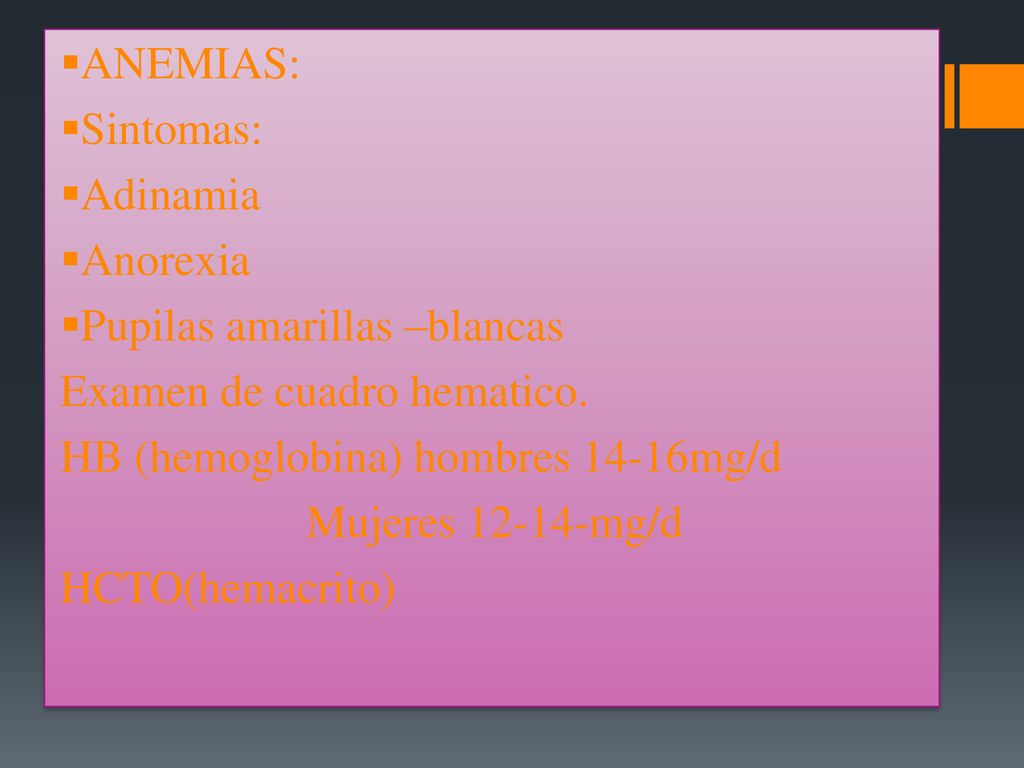 ANEMIAS: Sintomas: Adinamia. Anorexia. Pupilas amarillas –blancas. Examen de cuadro hematico. HB (hemoglobina) hombres 14-16mg/d.