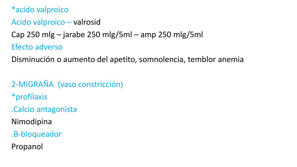 *acido valproico Acido valproico – valrosid Cap 250 mlg – jarabe 250 mlg/5ml – amp 250 mlg/5ml Efecto adverso Disminución o aumento del apetito, somnolencia, temblor anemia 2-MIGRAÑA (vaso constricción) *profilaxis .Calcio antagonista Nimodipina .B-bloqueador Propanol