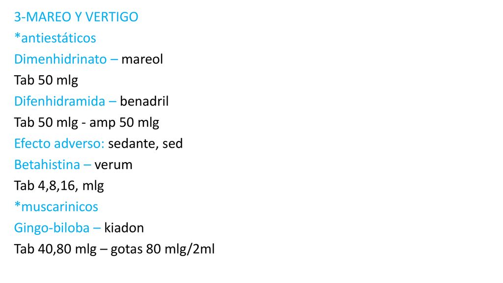 3-MAREO Y VERTIGO *antiestáticos Dimenhidrinato – mareol Tab 50 mlg Difenhidramida – benadril Tab 50 mlg - amp 50 mlg Efecto adverso: sedante, sed Betahistina – verum Tab 4,8,16, mlg *muscarinicos Gingo-biloba – kiadon Tab 40,80 mlg – gotas 80 mlg/2ml