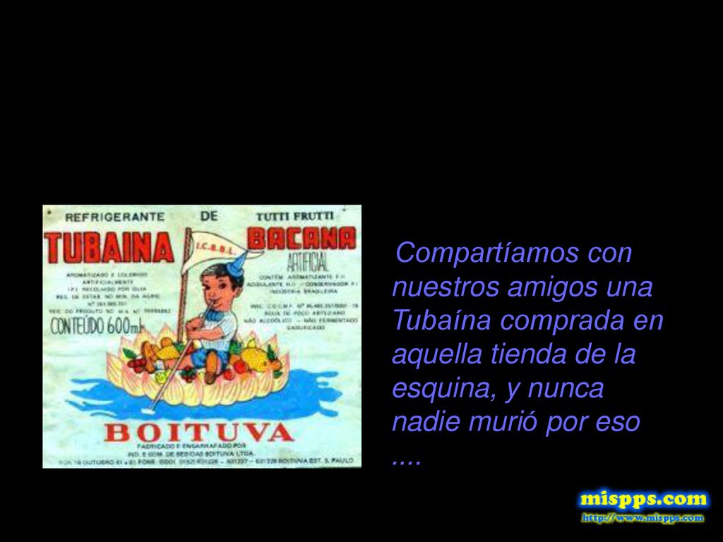 Compartíamos con nuestros amigos una Tubaína comprada en aquella tienda de la esquina, y nunca nadie murió por eso ....