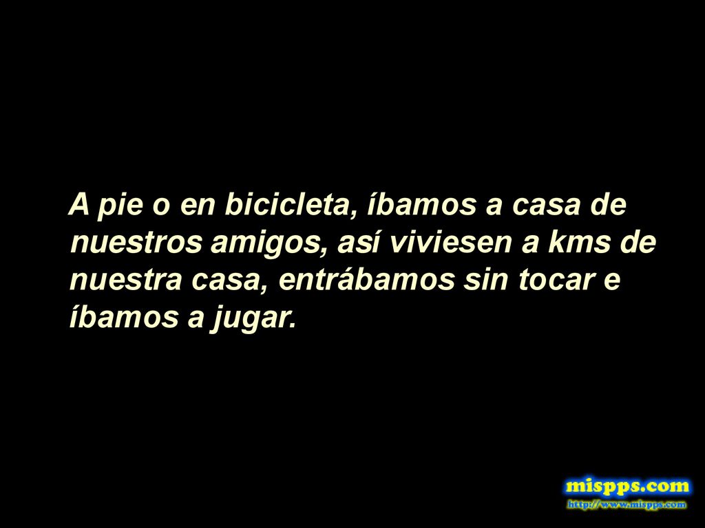 A pie o en bicicleta, íbamos a casa de nuestros amigos, así viviesen a kms de nuestra casa, entrábamos sin tocar e íbamos a jugar.