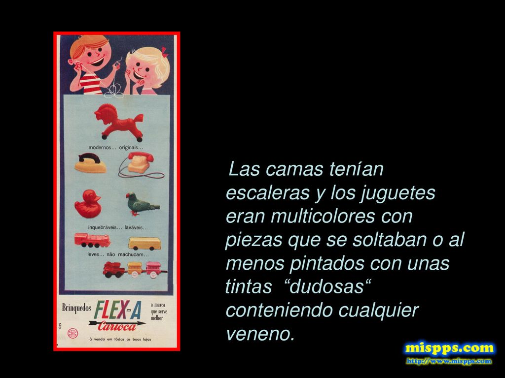 Las camas tenían escaleras y los juguetes eran multicolores con piezas que se soltaban o al menos pintados con unas tintas dudosas conteniendo cualquier veneno.