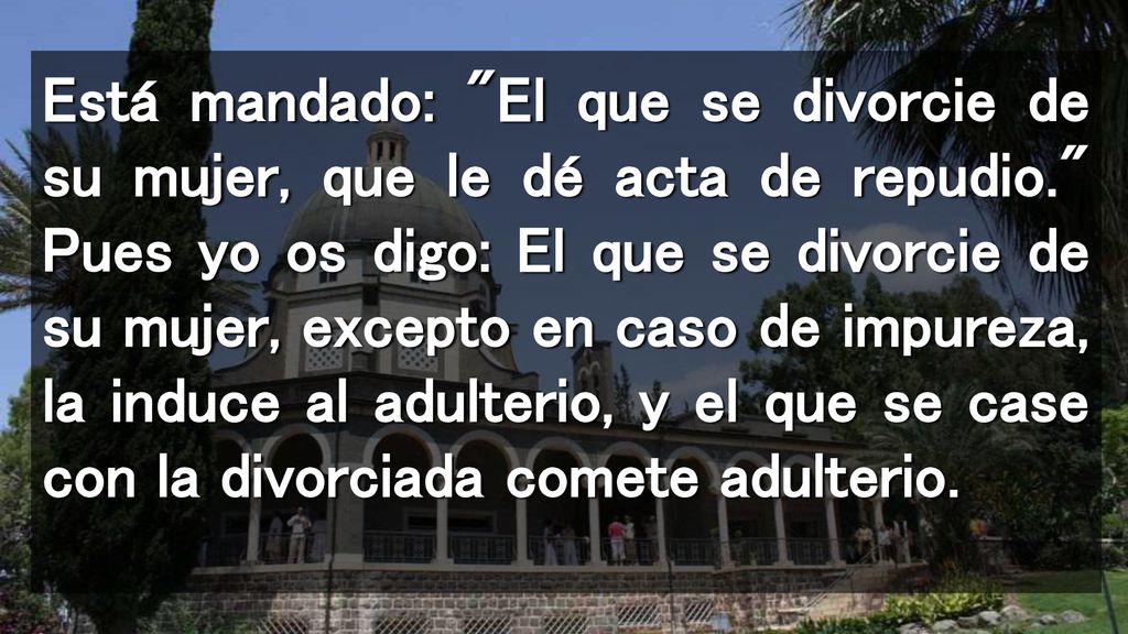 Está mandado: El que se divorcie de su mujer, que le dé acta de repudio. Pues yo os digo: El que se divorcie de su mujer, excepto en caso de impureza, la induce al adulterio, y el que se case con la divorciada comete adulterio.